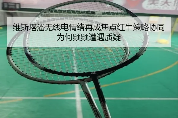 维斯塔潘无线电情绪再成焦点红牛策略协同为何频频遭遇质疑
