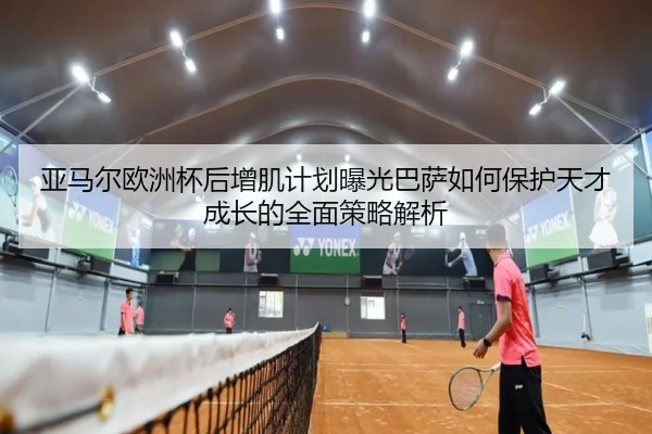 ya-ma-er-ou-zhou-bei-hou-zeng-ji-ji-hua-bao-guang-ba-sa-ru-he-bao-hu-tian-cai-cheng-zhang-de-quan-mian-ce-lve-jie-xi-2-594.jpg